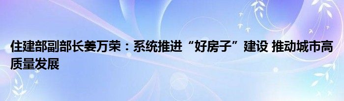 住建部副部长姜万荣：系统推进“好房子”建设 推动城市高质量发展