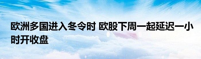 欧洲多国进入冬令时 欧股下周一起延迟一小时开收盘