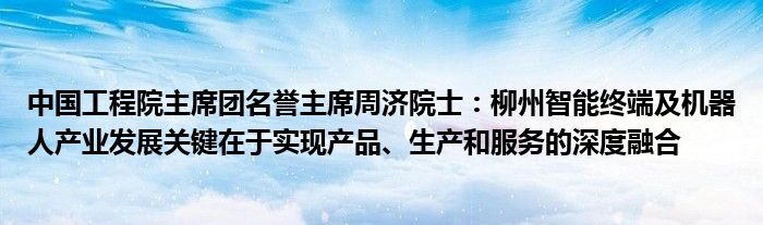 中国工程院主席团名誉主席周济院士:柳州智能终端及机器人产业发展关键在于实现产品、生产和服务的深度融合