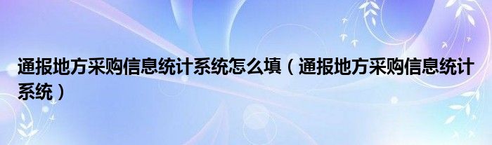 通报地方采购信息统计系统怎么填(通报地方采购信息统计系统)