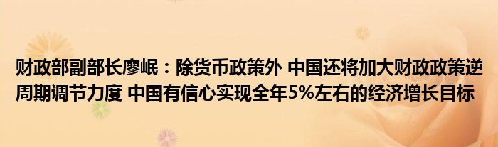 财政部副部长廖岷:除货币政策外 中国还将加大财政政策逆周期调节力度 中国有信心实现全年5%左右的经济增长目标
