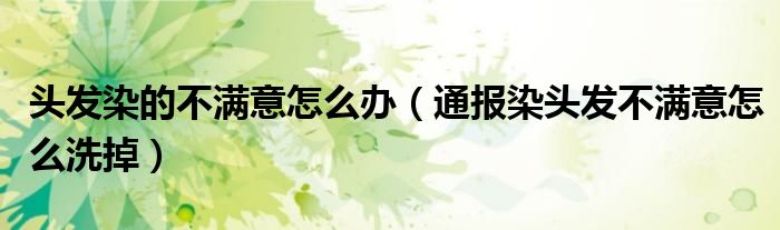 头发染的不满意怎么办(通报染头发不满意怎么洗掉)