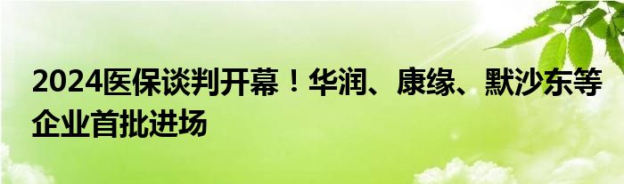 2024医保谈判开幕！华润、康缘、默沙东等企业首批进场