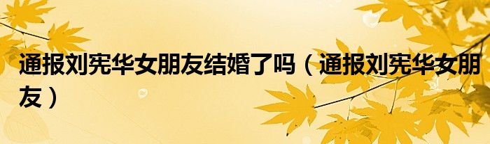 通报刘宪华女朋友结婚了吗(通报刘宪华女朋友)