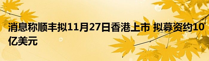 消息称顺丰拟11月27日香港上市 拟募资约10亿美元