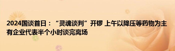 2024国谈首日:“灵魂谈判”开锣 上午以降压等药物为主 有企业代表半个小时谈完离场