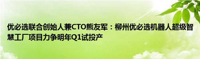 优必选联合创始人兼CTO熊友军:柳州优必选机器人超级智慧工厂项目力争明年Q1试投产