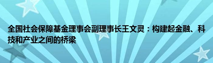 全国社会保障基金理事会副理事长王文灵:构建起金融、科技和产业之间的桥梁