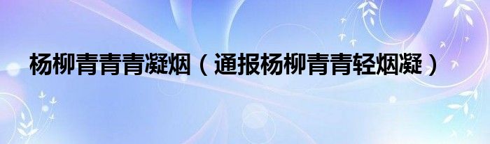 杨柳青青青凝烟(通报杨柳青青轻烟凝)