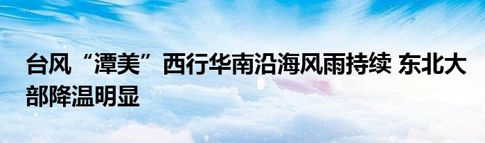 台风“潭美”西行华南沿海风雨持续 东北大部降温明显