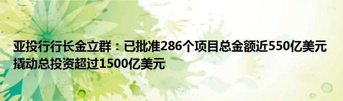 亚投行行长金立群:已批准286个项目总金额近550亿美元 撬动总投资超过1500亿美元