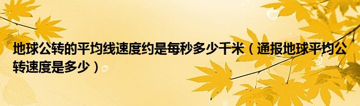 地球公转的平均线速度约是每秒多少千米(通报地球平均公转速度是多少)