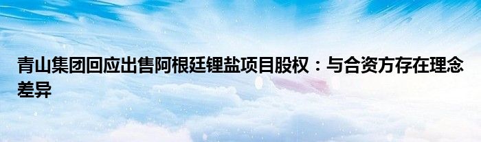 青山集团回应出售阿根廷锂盐项目股权:与合资方存在理念差异
