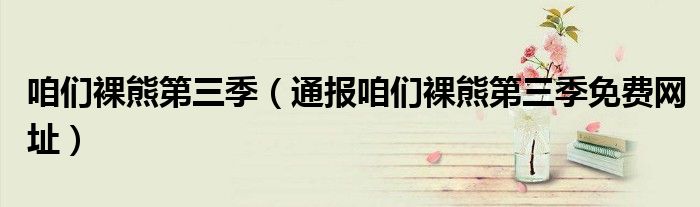 咱们裸熊第三季(通报咱们裸熊第三季免费网址)