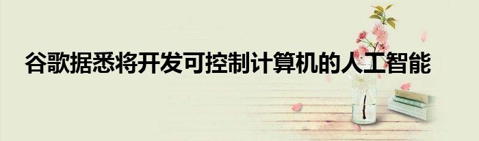 谷歌据悉将开发可控制计算机的人工智能