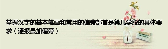 掌握汉字的基本笔画和常用的偏旁部首是第几学段的具体要求(通报虽加偏旁)