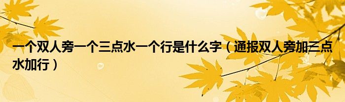 一个双人旁一个三点水一个行是什么字(通报双人旁加三点水加行)