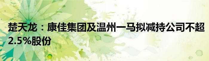 楚天龙：康佳集团及温州一马拟减持公司不超2.5%股份