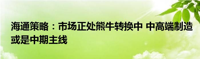 海通策略：市场正处熊牛转换中 中高端制造或是中期主线