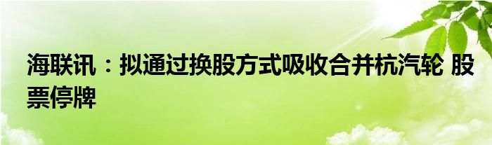 海联讯：拟通过换股方式吸收合并杭汽轮 股票停牌