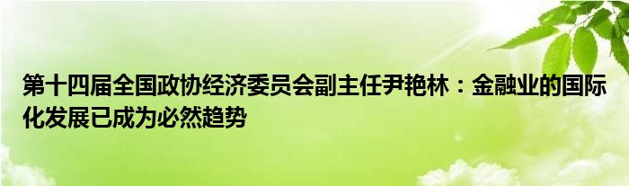 第十四届全国政协经济委员会副主任尹艳林:金融业的国际化发展已成为必然趋势