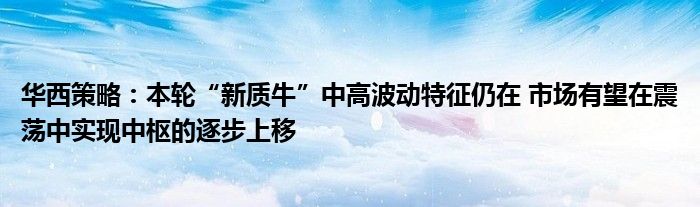 华西策略:本轮“新质牛”中高波动特征仍在 市场有望在震荡中实现中枢的逐步上移
