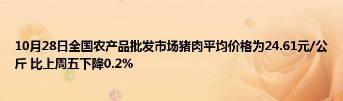 10月28日全国农产品批发市场猪肉平均价格为24.61元/公斤 比上周五下降0.2%
