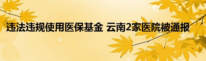 违法违规使用医保基金 云南2家医院被通报