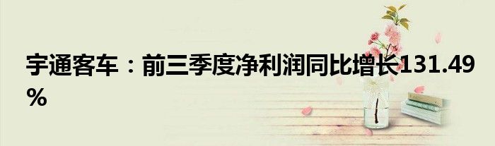 宇通客车:前三季度净利润同比增长131.49%