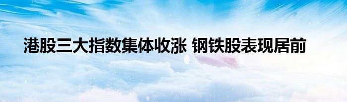 港股三大指数集体收涨 钢铁股表现居前