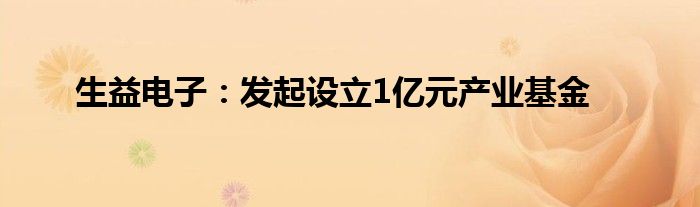 生益电子:发起设立1亿元产业基金