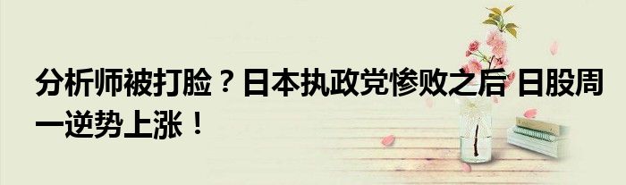 分析师被打脸?日本执政党惨败之后 日股周一逆势上涨!