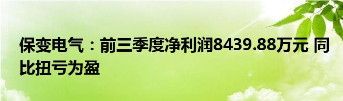 保变电气:前三季度净利润8439.88万元 同比扭亏为盈