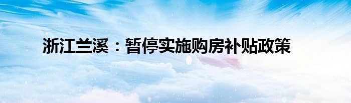 浙江兰溪:暂停实施购房补贴政策