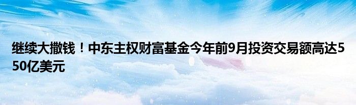 继续大撒钱!中东主权财富基金今年前9月投资交易额高达550亿美元