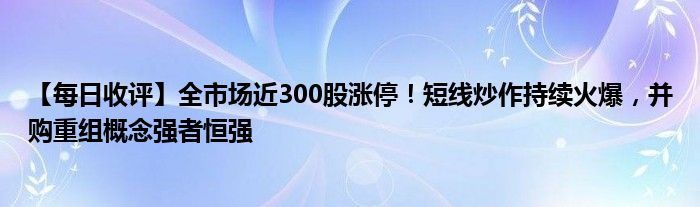 【每日收评】全市场近300股涨停!短线炒作持续火爆,并购重组概念强者恒强