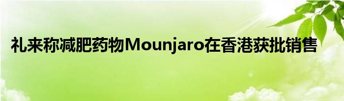 礼来称减肥药物Mounjaro在香港获批销售