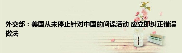 外交部：美国从未停止针对中国的间谍活动 应立即纠正错误做法