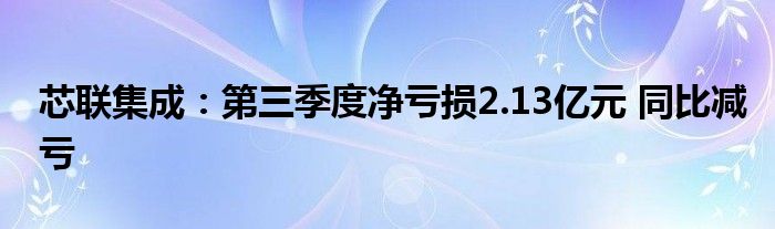 芯联集成：第三季度净亏损2.13亿元 同比减亏