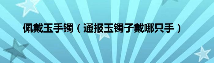 佩戴玉手镯(通报玉镯子戴哪只手)