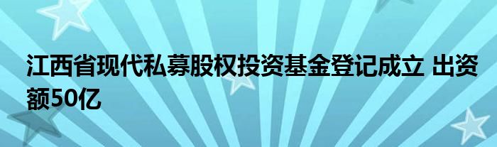 江西省现代私募股权投资基金登记成立 出资额50亿