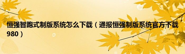 恒强智跑式制版系统怎么下载(通报恒强制版系统官方下载980)