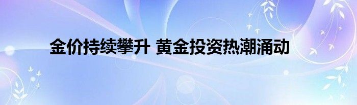 金价持续攀升 黄金投资热潮涌动