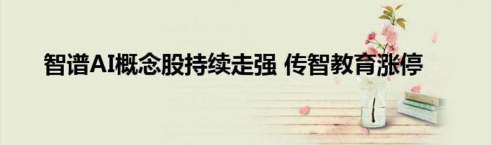 智谱AI概念股持续走强 传智教育涨停