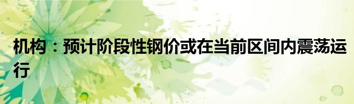 机构:预计阶段性钢价或在当前区间内震荡运行