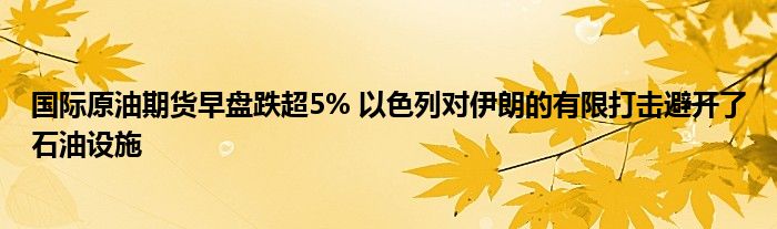 国际原油期货早盘跌超5% 以色列对伊朗的有限打击避开了石油设施