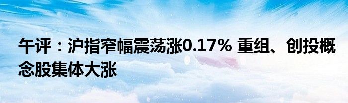 午评:沪指窄幅震荡涨0.17% 重组、创投概念股集体大涨