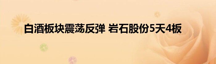 白酒板块震荡反弹 岩石股份5天4板