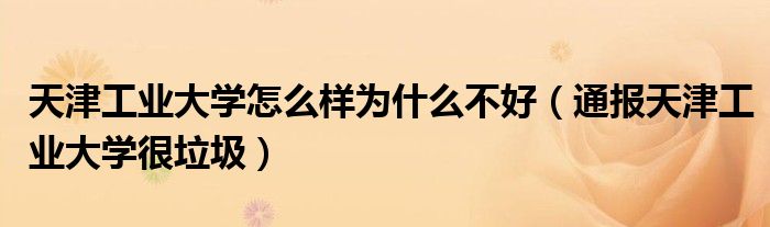天津工业大学怎么样为什么不好(通报天津工业大学很垃圾)