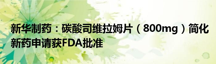 新华制药:碳酸司维拉姆片(800mg)简化新药申请获FDA批准